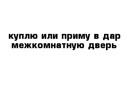 куплю или приму в дар межкомнатную дверь